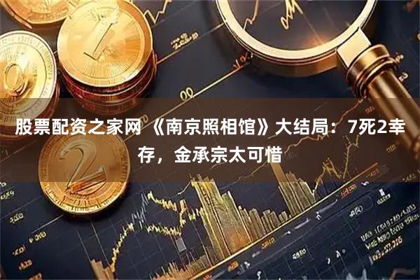 股票配资之家网 《南京照相馆》大结局：7死2幸存，金承宗太可惜