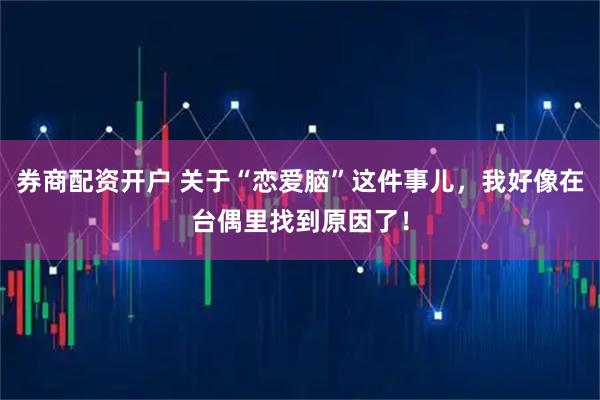 券商配资开户 关于“恋爱脑”这件事儿，我好像在台偶里找到原因了！