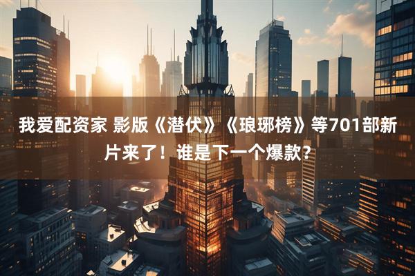 我爱配资家 影版《潜伏》《琅琊榜》等701部新片来了！谁是下一个爆款？