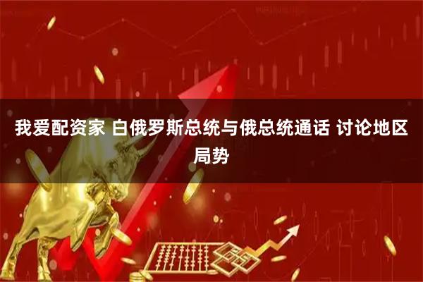 我爱配资家 白俄罗斯总统与俄总统通话 讨论地区局势