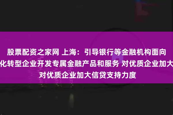 股票配资之家网 上海：引导银行等金融机构面向数字化、智能化转型企业开发专属金融产品和服务 对优质企业加大信贷支持力度