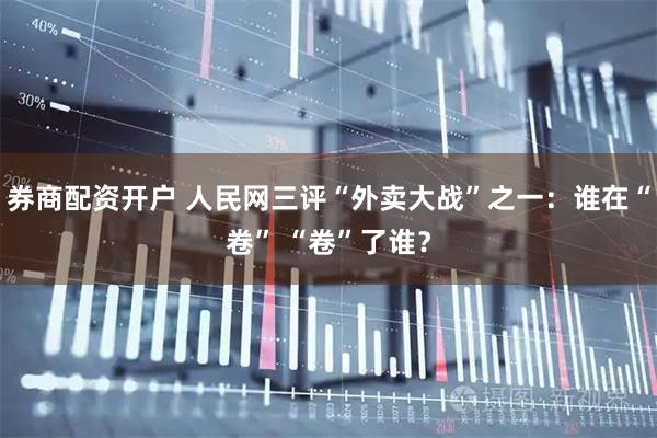 券商配资开户 人民网三评“外卖大战”之一：谁在“卷” “卷”了谁？