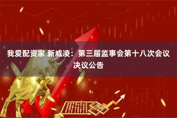 我爱配资家 新威凌：第三届监事会第十八次会议决议公告