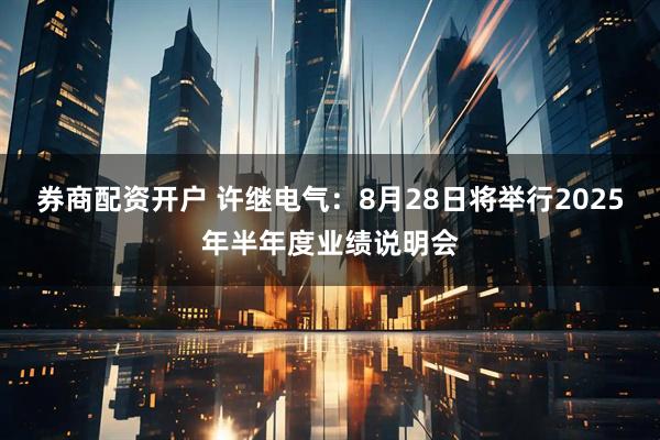 券商配资开户 许继电气：8月28日将举行2025年半年度业绩说明会
