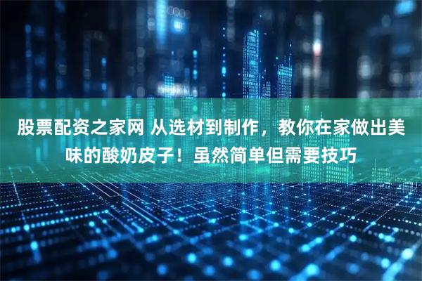 股票配资之家网 从选材到制作，教你在家做出美味的酸奶皮子！虽然简单但需要技巧