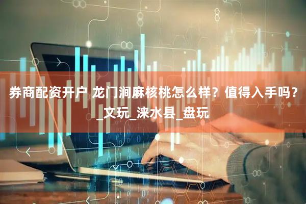 券商配资开户 龙门涧麻核桃怎么样？值得入手吗？_文玩_涞水县_盘玩