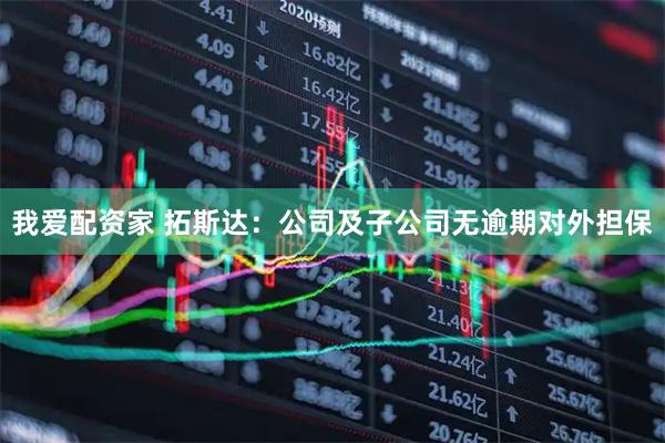 我爱配资家 拓斯达：公司及子公司无逾期对外担保
