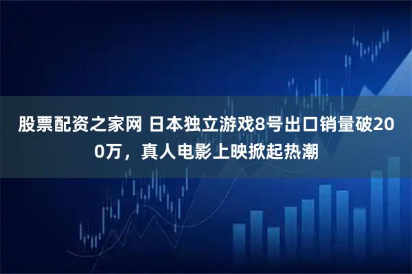 股票配资之家网 日本独立游戏8号出口销量破200万，真人电影上映掀起热潮