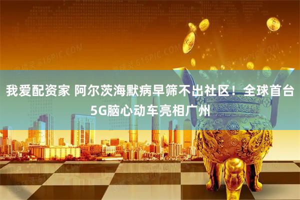 我爱配资家 阿尔茨海默病早筛不出社区！全球首台5G脑心动车亮相广州