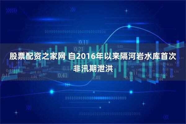 股票配资之家网 自2016年以来隔河岩水库首次非汛期泄洪