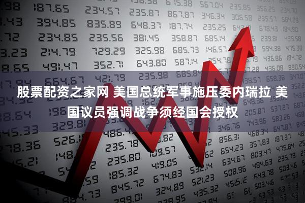 股票配资之家网 美国总统军事施压委内瑞拉 美国议员强调战争须经国会授权