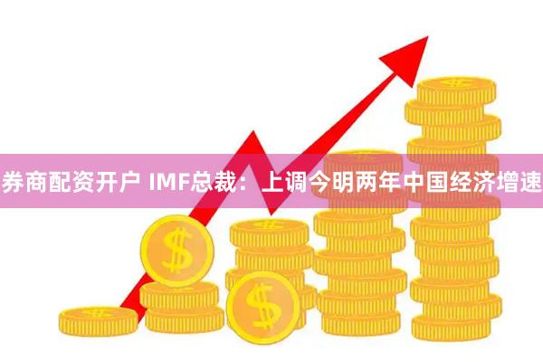 券商配资开户 IMF总裁:上调今明两年中国经济增速