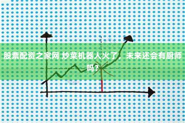 股票配资之家网 炒菜机器人火了，未来还会有厨师吗？