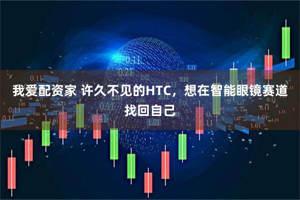 我爱配资家 许久不见的HTC，想在智能眼镜赛道找回自己