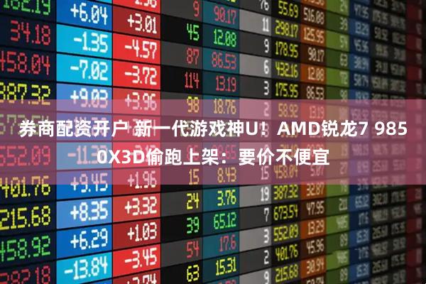 券商配资开户 新一代游戏神U！AMD锐龙7 9850X3D偷跑上架：要价不便宜
