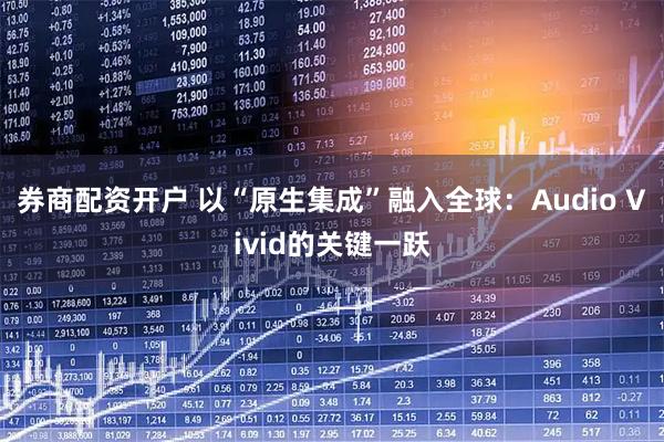 券商配资开户 以“原生集成”融入全球：Audio Vivid的关键一跃