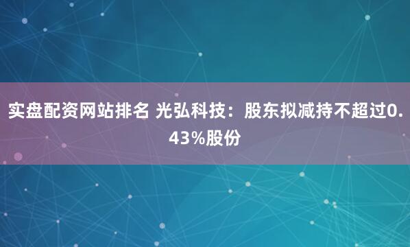 实盘配资网站排名 光弘科技：股东拟减持不超过0.43%股份