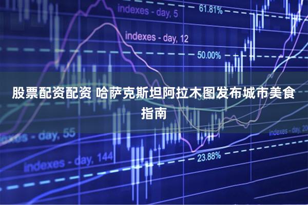 股票配资配资 哈萨克斯坦阿拉木图发布城市美食指南