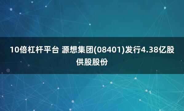 10倍杠杆平台 源想集团(08401)发行4.38亿股供股股份