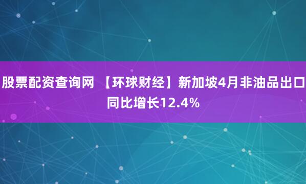 股票配资查询网 【环球财经】新加坡4月非油品出口同比增长12.4%
