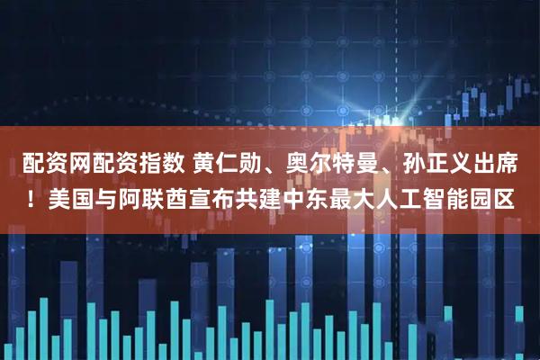 配资网配资指数 黄仁勋、奥尔特曼、孙正义出席！美国与阿联酋宣布共建中东最大人工智能园区