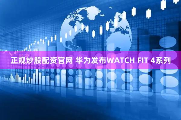正规炒股配资官网 华为发布WATCH FIT 4系列