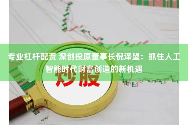专业杠杆配资 深创投原董事长倪泽望：抓住人工智能时代财富创造的新机遇