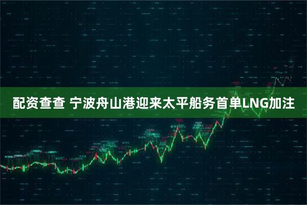 配资查查 宁波舟山港迎来太平船务首单LNG加注