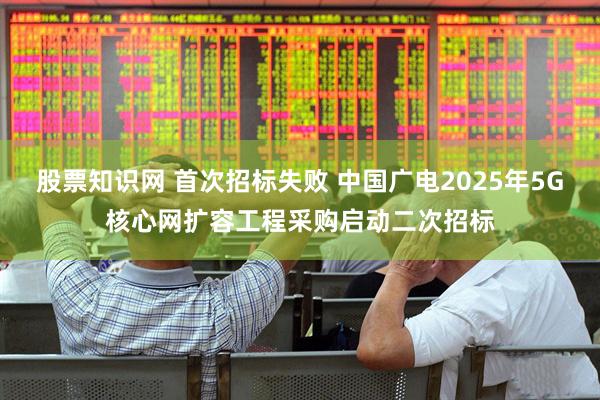 股票知识网 首次招标失败 中国广电2025年5G核心网扩容工程采购启动二次招标