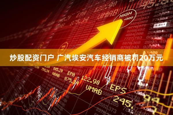 炒股配资门户 广汽埃安汽车经销商被罚20万元