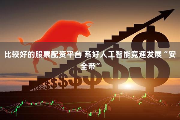 比较好的股票配资平台 系好人工智能竞速发展“安全带”