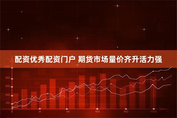 配资优秀配资门户 期货市场量价齐升活力强