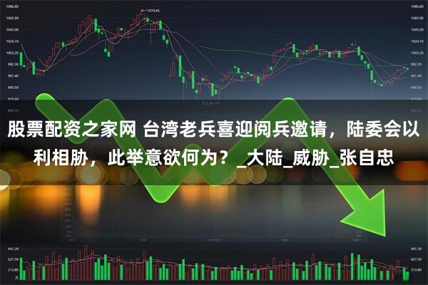 股票配资之家网 台湾老兵喜迎阅兵邀请，陆委会以利相胁，此举意欲何为？_大陆_威胁_张自忠