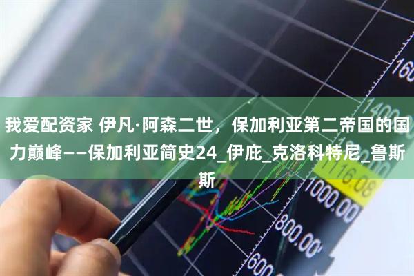 我爱配资家 伊凡·阿森二世，保加利亚第二帝国的国力巅峰——保加利亚简史24_伊庇_克洛科特尼_鲁斯
