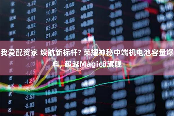 我爱配资家 续航新标杆? 荣耀神秘中端机电池容量爆料, 超越Magic8旗舰
