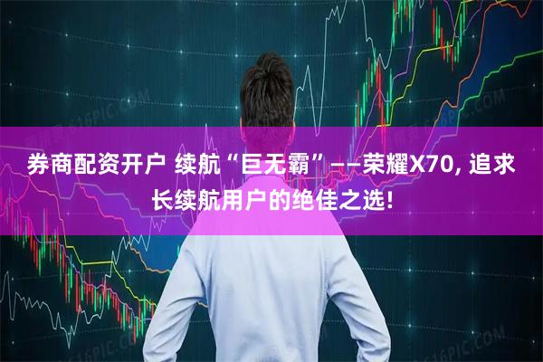 券商配资开户 续航“巨无霸”——荣耀X70, 追求长续航用户的绝佳之选!