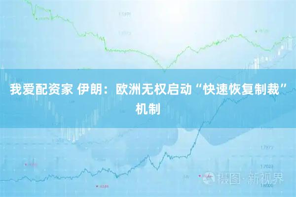 我爱配资家 伊朗：欧洲无权启动“快速恢复制裁”机制