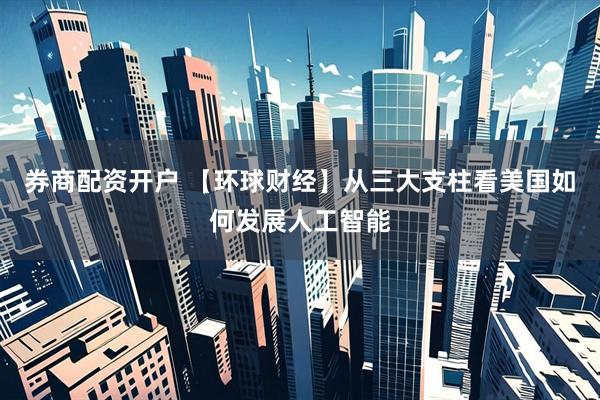 券商配资开户 【环球财经】从三大支柱看美国如何发展人工智能
