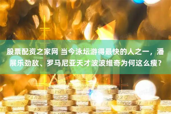 股票配资之家网 当今泳坛游得最快的人之一，潘展乐劲敌、罗马尼亚天才波波维奇为何这么瘦？