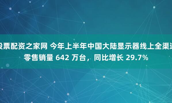 股票配资之家网 今年上半年中国大陆显示器线上全渠道零售销量 642 万台，同比增长 29.7%