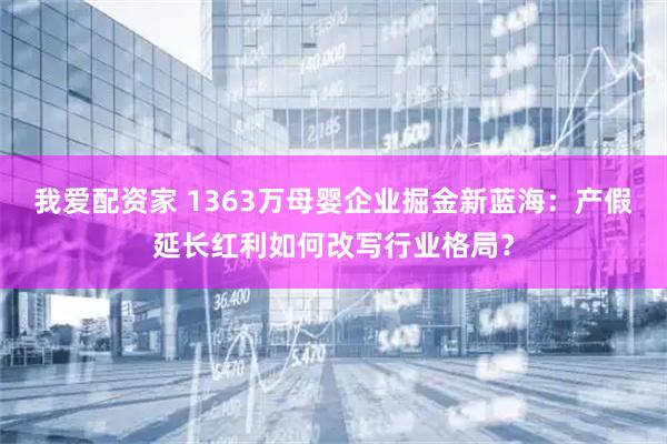 我爱配资家 1363万母婴企业掘金新蓝海：产假延长红利如何改写行业格局？