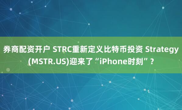 券商配资开户 STRC重新定义比特币投资 Strategy(MSTR.US)迎来了“iPhone时刻”？