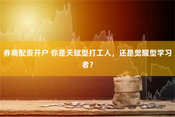 券商配资开户 你是天赋型打工人，还是觉醒型学习者？