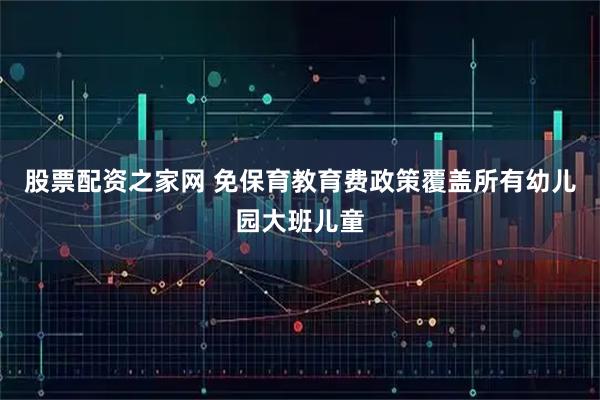 股票配资之家网 免保育教育费政策覆盖所有幼儿园大班儿童