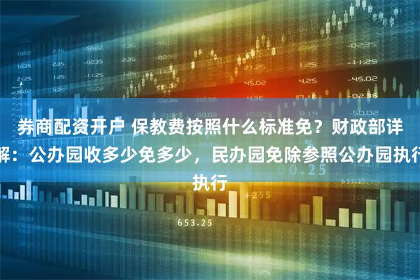 券商配资开户 保教费按照什么标准免？财政部详解：公办园收多少免多少，民办园免除参照公办园执行