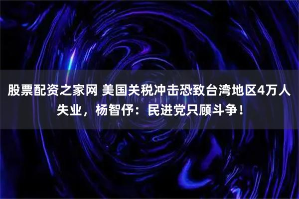股票配资之家网 美国关税冲击恐致台湾地区4万人失业，杨智伃：民进党只顾斗争！