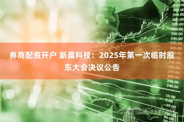 券商配资开户 新晨科技：2025年第一次临时股东大会决议公告