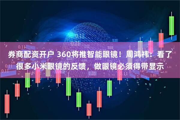 券商配资开户 360将推智能眼镜！周鸿祎：看了很多小米眼镜的反馈，做眼镜必须得带显示
