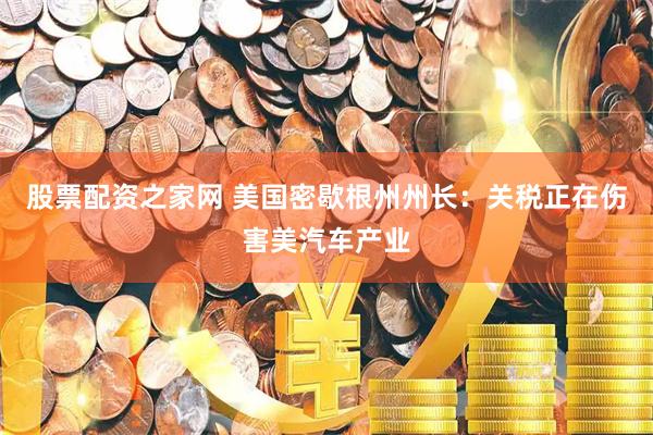 股票配资之家网 美国密歇根州州长：关税正在伤害美汽车产业
