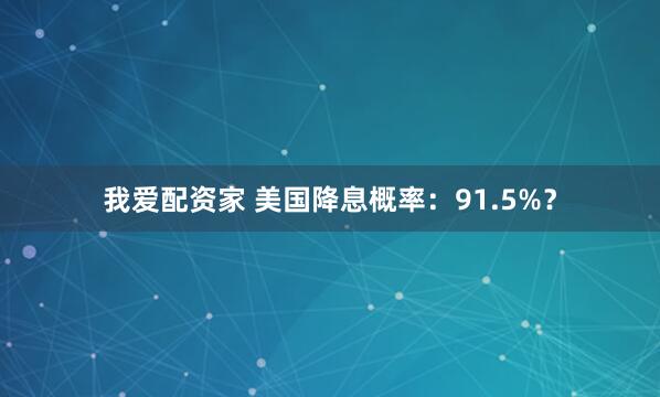 我爱配资家 美国降息概率：91.5%？